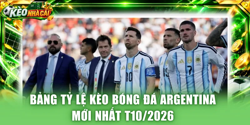 Bảng tỷ lệ kèo bóng đá Argentina mới nhất T10/2026